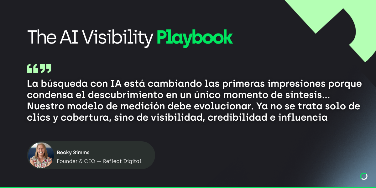 Cita de Becky Simms, fundadora y directora ejecutiva de Reflect Digital, cuando se le preguntó qué es la visibilidad de la IA y cómo ha cambiado el panorama de las búsquedas. «La búsqueda con IA está cambiando las primeras impresiones porque condensa el descubrimiento en un único momento de síntesis... Nuestro modelo de medición debe evolucionar. Ya no se trata solo de clics y cobertura, sino de visibilidad, credibilidad e influencia».